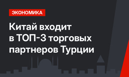 Китай входит в ТОП-3 торговых партнеров Турции