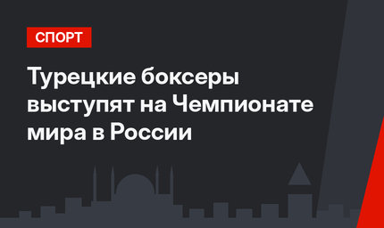 Турецкие боксеры выступят на Чемпионате мира в России