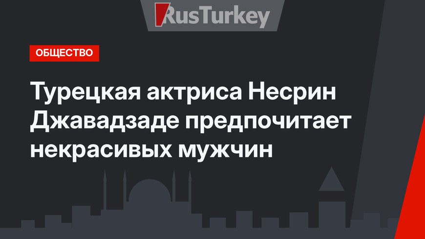 Турецкая актриса Несрин Джавадзаде предпочитает некрасивых мужчин