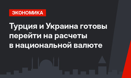 Турция и Украина готовы перейти на расчеты в национальной валюте
