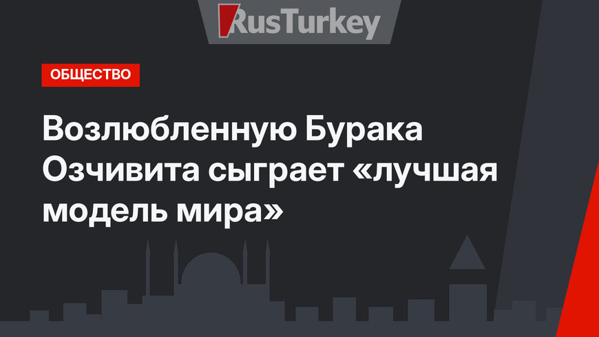 Возлюбленную Бурака Озчивита сыграет «лучшая модель мира»