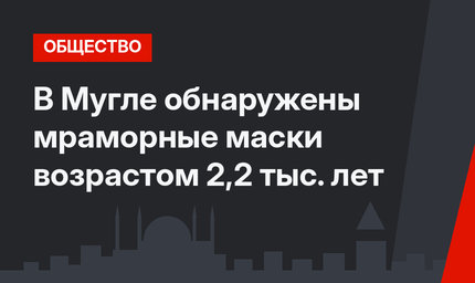 В Мугле обнаружены мраморные маски возрастом 2,2 тыс. лет