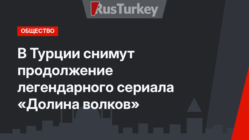 В Турции снимут продолжение легендарного сериала «Долина волков»