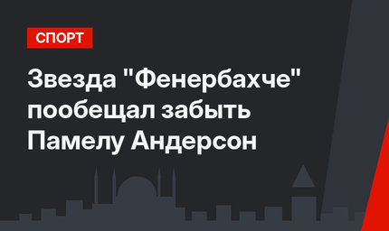 Звезда "Фенербахче" пообещал забыть Памелу Андерсон