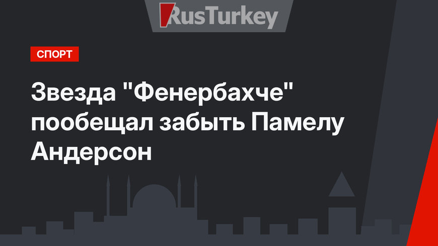 Звезда "Фенербахче" пообещал забыть Памелу Андерсон