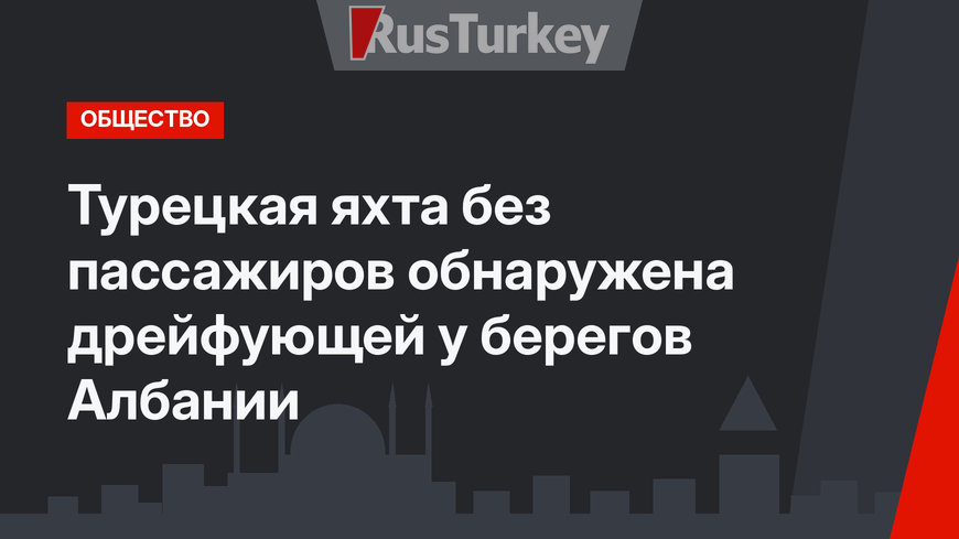 Турецкая яхта без пассажиров обнаружена дрейфующей у берегов Албании