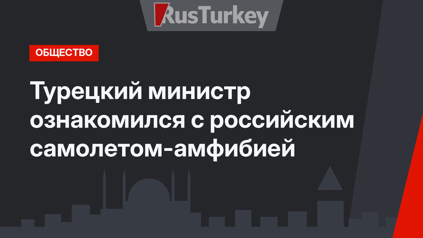 Турецкий министр ознакомился с российским самолетом-амфибией