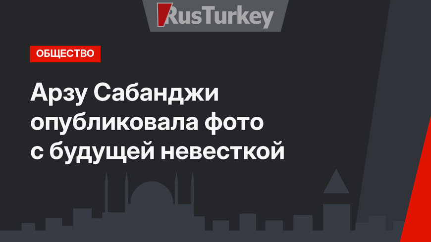 Арзу Сабанджи опубликовала фото с будущей невесткой