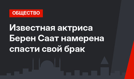 Известная актриса Берен Саат намерена спасти свой брак