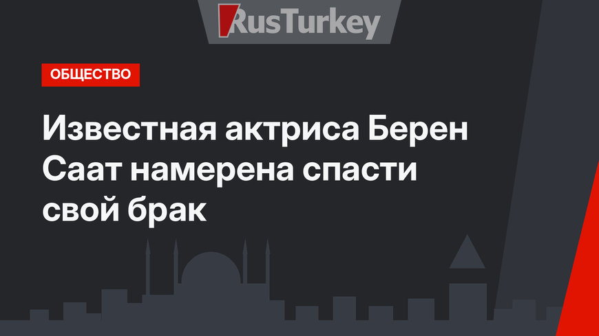 Известная актриса Берен Саат намерена спасти свой брак