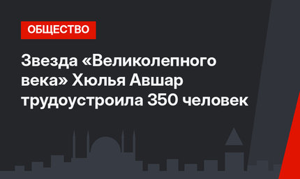  Звезда «Великолепного века» Хюлья Авшар трудоустроила 350 человек