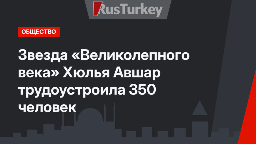 Звезда «Великолепного века» Хюлья Авшар трудоустроила 350 человек