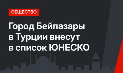 Город Бейпазары в Турции внесут в список ЮНЕСКО