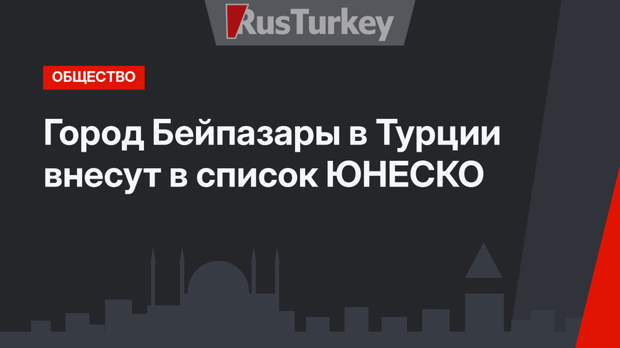 Город Бейпазары в Турции внесут в список ЮНЕСКО
