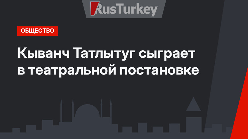  Кыванч Татлытуг сыграет в театральной постановке