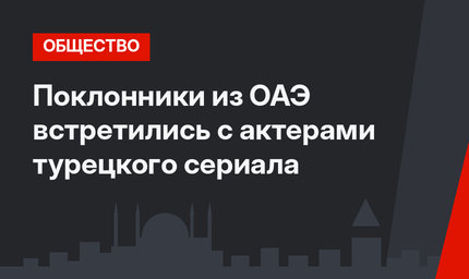 Поклонники из ОАЭ встретились с актерами турецкого сериала