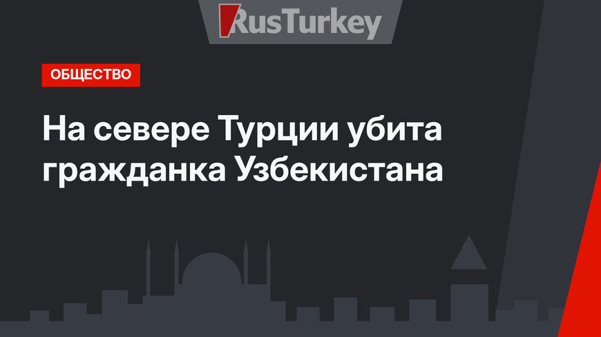 На севере Турции убита гражданка Узбекистана
