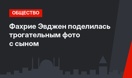 Фахрие Эвджен поделилась трогательным фото с сыном