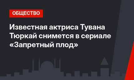 Известная актриса Тувана Тюркай снимется в  сериале «Запретный плод»