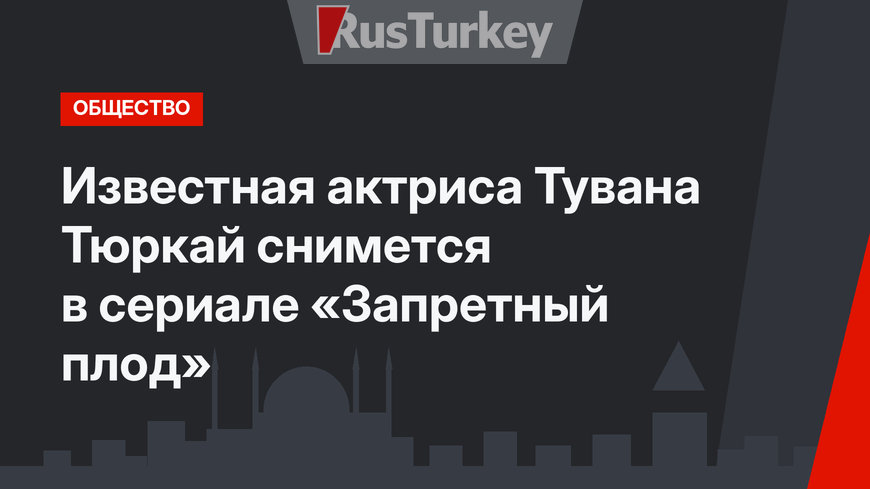 Известная актриса Тувана Тюркай снимется в  сериале «Запретный плод»