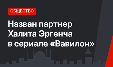 Назван партнер Халита Эргенча в сериале «Вавилон»