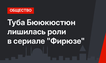 Туба Бююкюстюн лишилась роли в сериале "Фирюзе"