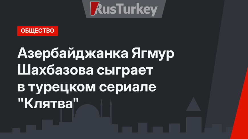 Азербайджанка Ягмур Шахбазова сыграет в турецком сериале "Клятва"