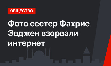 Фото сестер Фахрие Эвджен взорвали интернет