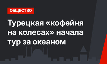 Турецкая «кофейня на колесах» начала тур за океаном