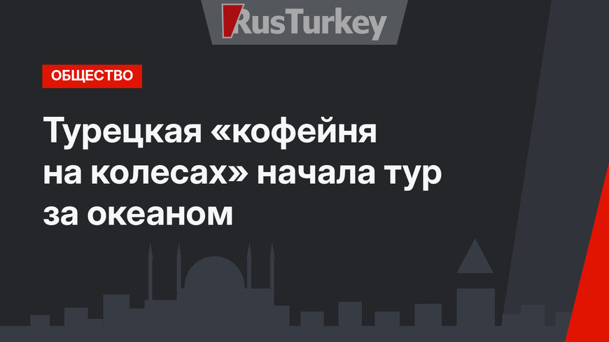 Турецкая «кофейня на колесах» начала тур за океаном