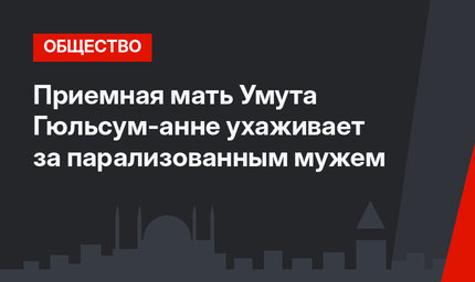 Приемная мать Умута Гюльсум-анне ухаживает за парализованным мужем