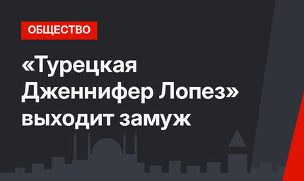 «Турецкая Дженнифер Лопез» выходит замуж