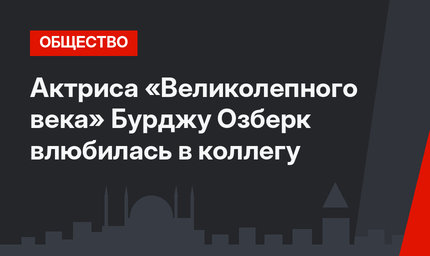 Актриса «Великолепного века» Бурджу Озберк влюбилась в коллегу