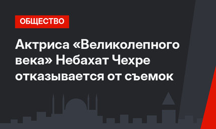 Актриса «Великолепного века» Небахат Чехре отказывается от съемок
