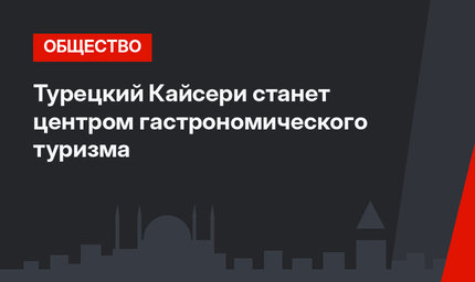 Турецкий Кайсери станет центром гастрономического туризма