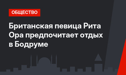 Британская певица Рита Ора предпочитает отдых в Бодруме