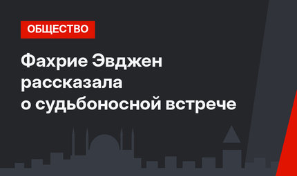 Фахрие Эвджен рассказала о судьбоносной встрече 