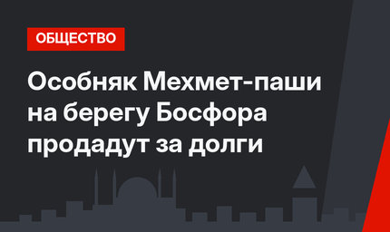 Особняк Мехмет-паши на берегу Босфора продадут за долги