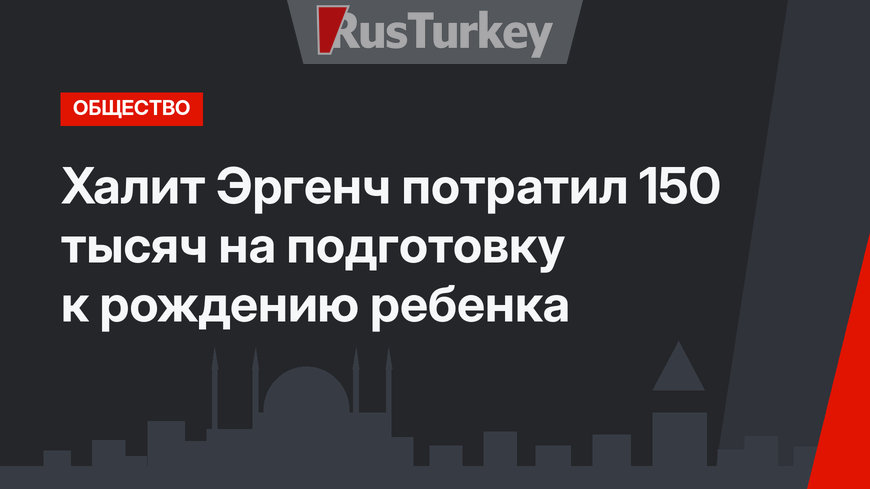 Халит Эргенч потратил 150 тысяч на подготовку к рождению ребенка