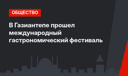 В Газиантепе прошел международный гастрономический фестиваль