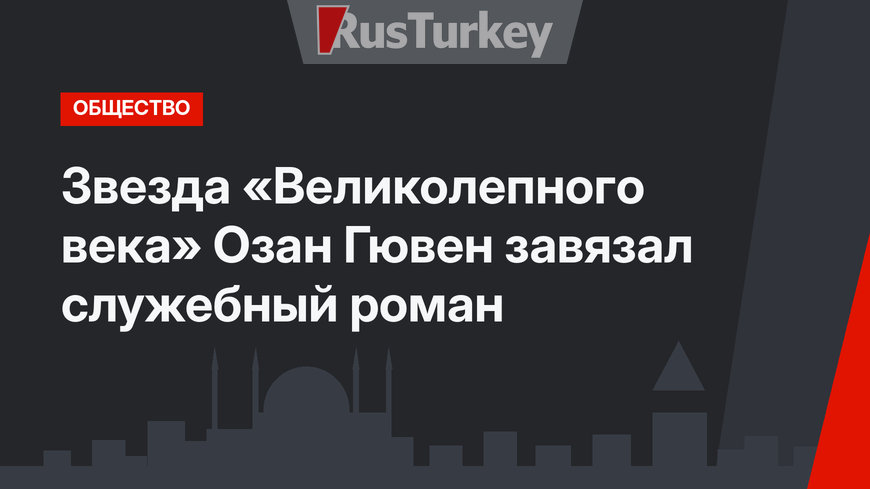 Звезда «Великолепного века» Озан Гювен завязал служебный роман