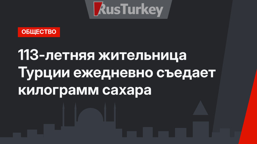 113-летняя жительница Турции ежедневно съедает килограмм сахара