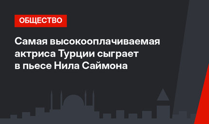 Самая высокооплачиваемая актриса Турции сыграет в пьесе Нила Саймона