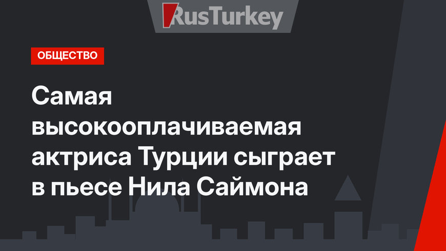 Самая высокооплачиваемая актриса Турции сыграет в пьесе Нила Саймона