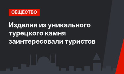 Изделия из уникального турецкого камня заинтересовали туристов