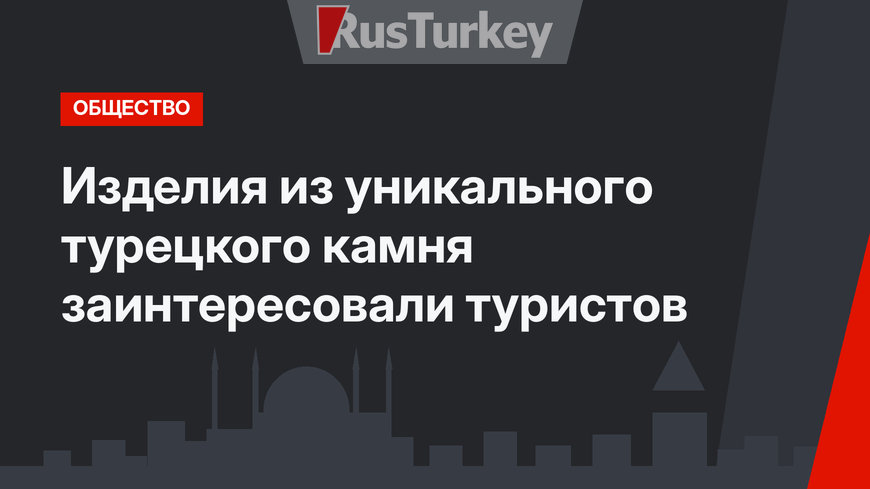 Изделия из уникального турецкого камня заинтересовали туристов