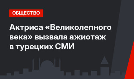 Актриса «Великолепного века» вызвала ажиотаж в турецких СМИ
