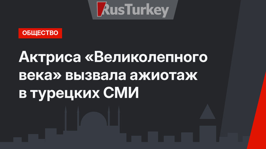 Актриса «Великолепного века» вызвала ажиотаж в турецких СМИ