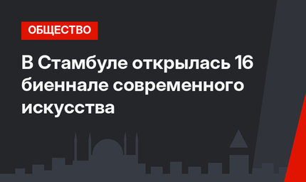 В Стамбуле открылась 16 биеннале современного искусства