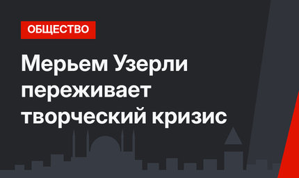 Мерьем Узерли переживает творческий кризис